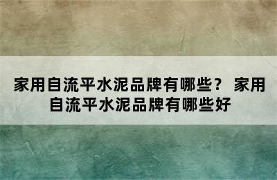 家用自流平水泥品牌有哪些？ 家用自流平水泥品牌有哪些好